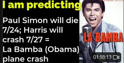 I am predicting: Paul Simon will die 7/24; Harris will crash 7/27 = La Bamba (Obama) plane crash