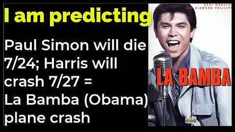 I am predicting: Paul Simon will die 7/24; Harris will crash 7/27 = La Bamba (Obama) plane crash