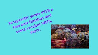 Scraptastic yarns #125 a few knit finishes and some crochet WIPS, #WIT