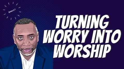 Turning Worry Into Worship Part 1