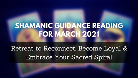 Shamanic Guidance Reading March 2021 - Retreat to Reconnect, Become Loyal & Honor Your Sacred Spiral