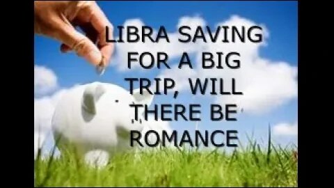 LIBRA SAVING FOR A BIG TRIP, WILL THERE BE ROMANCE?