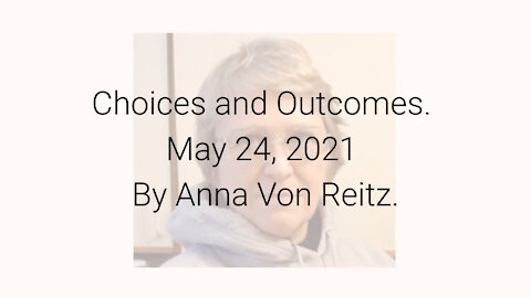 Choices and Outcomes May 24, 2021 By Anna Von Reitz