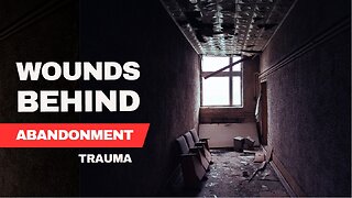 Uncovering the Hidden Wounds of Abandonment Trauma