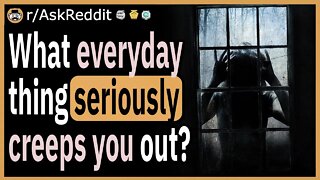 What everyday thing seriously creeps you out?