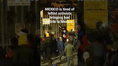 MEXICO is tired of leftist activists bringing bad policts to Mexico.