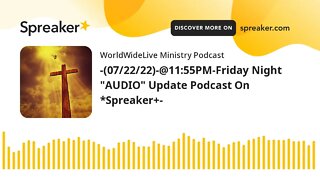 -(07/22/22)-@11:55PM-Friday Night "AUDIO" Update Podcast On *Spreaker+-