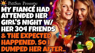 CHEATING FIANCÉ went to a girl's night out w/ her 304 friends & did the expected, so I dumped her