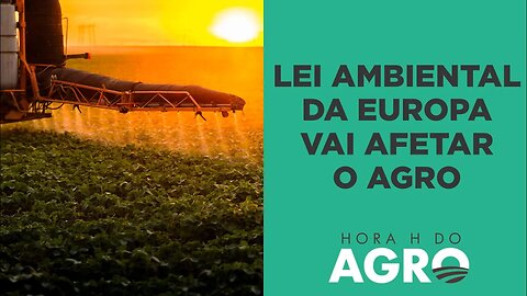 Lei ambiental da Europa vai impactar 4,5% das exportações do agro brasileiro | HORA H DO AGRO