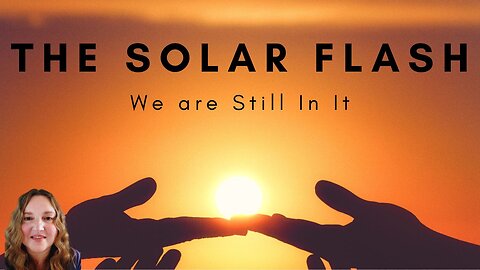 THE SOLAR FLASH, IT IS STILL HAPPENING!