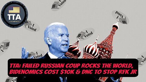 TTA News Broadcast - Failed Russian Coup Rocks The World, Bidenomics Cost $10K & DNC To Stop RFK JR