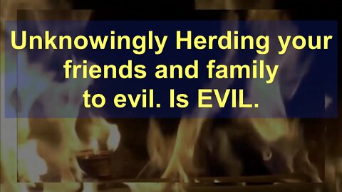 Unknowingly Herding Folks to Evil, IS Evil. We are all guilty.
