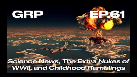 Science News, The Extra Nukes of WWII, and Childhood Ramblings