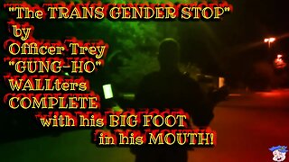 "The TRANS GENDER STOP" by Officer Trey "GUNG-HO" WALLters COMPLETE with his BIG FOOT in his MOUTH!