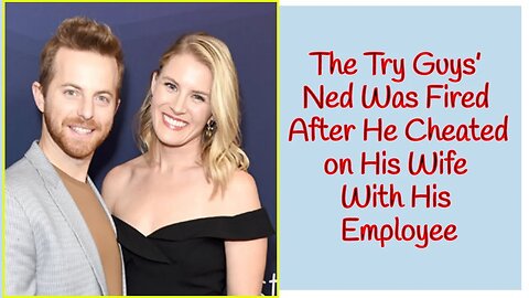 The Try Guys’ Ned Was Fired After He Cheated on His Wife With His Employee—The Drama Explained