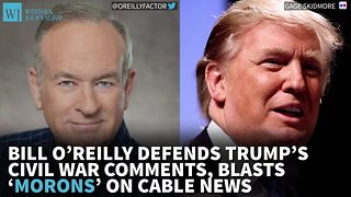 Bill O’Reilly Defends Trump’s Civil War Comments, Blasts ‘Morons’ On Cable News