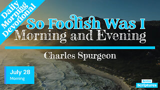 July 28 Morning Devotional | So Foolish Was I | Morning & Evening by C. H. Spurgeon