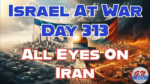 GNITN Special Edition Israel At War Day 313: All Eyes On Iran