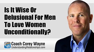 Is It Wise Or Delusional For Men To Love Women Unconditionally?