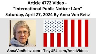 Article 4772 Video - International Public Notice: I Am - Saturday, April 27, 2024 By Anna Von Reitz