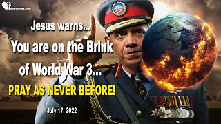 July 17, 2022 🇺🇸 JESUS WARNS... You are on the Brink of World War 3... PRAY AS NEVER BEFORE!