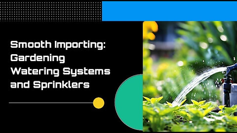 Mastering the Import Process: Gardening Watering Systems and Sprinklers