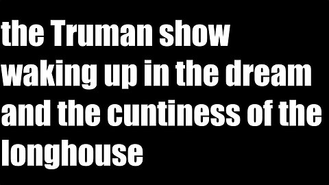 the Truman show waking up in the dream and the absolute cuntiness of the longhouse