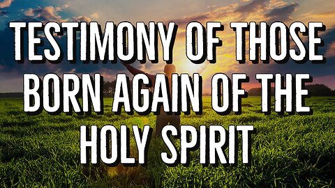 Testimony of those born again of the Holy Spirit