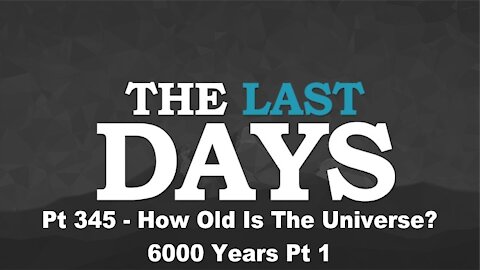 How Old Is The Universe? - 6000 Years Pt 1 - The Last Days Pt 345