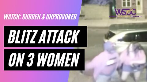 Watch: Blitz Attack on 3 Women Sudden & Unprovoked