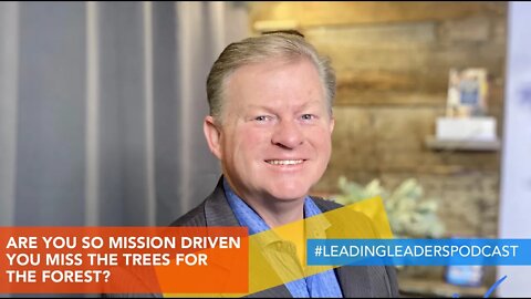 ARE YOU SO MISSION DRIVEN YOU MISS THE TREES FOR THE FOREST?