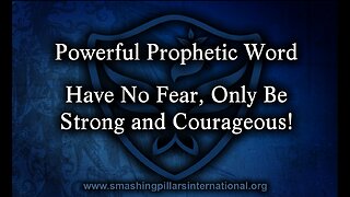 Powerful Prophetic Word: Have No Fear, Only Be Strong & Courageous!