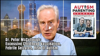 Dr. Peter McCullough: Excessive Childhood Vaccination, Febrile Seizures, Risk Of Autism