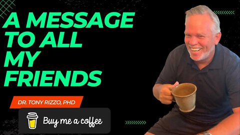 A Message To All My Friends, Dr. Tony Rizzo, phd Buy Me A Coffee