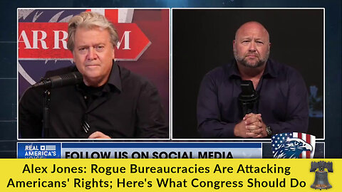 Alex Jones: Rogue Bureaucracies Are Attacking Americans' Rights; Here's What Congress Should Do