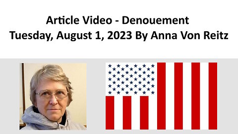 Article Video - Denouement - Tuesday, August 1, 2023 By Anna Von Reitz