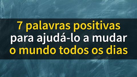 7 Palavras que mudam a vida e que devemos começar usar hoje!