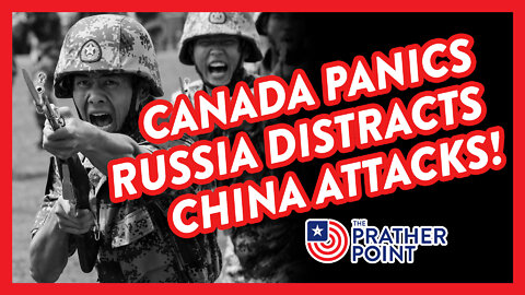 CANADA PANICS, RUSSIA DISTRACTS, CHINA ATTACKS!