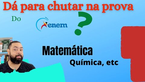 Dá para chutar na prova de ENEM ? (Matemática, Química, etc).