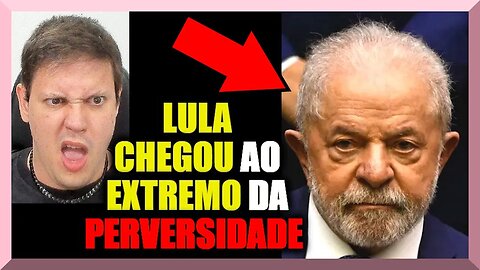 LULA CHEGOU ao EXTREMO da PERVERSIDADE