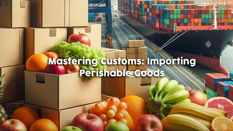 Navigating Customs: Ensuring Smooth Importation of Perishable Goods