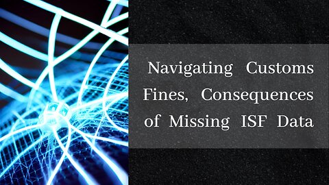 Unraveling ISF Penalties: Understanding Customs Fines