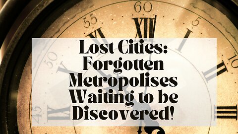 Lost Cities: Forgotten Metropolises Waiting to be Discovered!