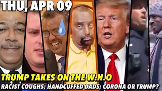 4/9/20 Thu: TRUMP V. W.H.O; I Thought This Was 🇺🇸?; Somebody Tell Black People They CAN Get Corona