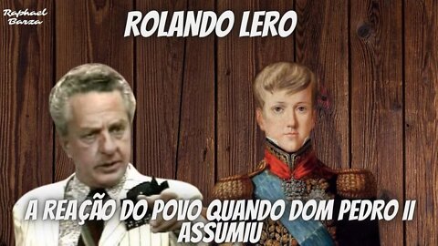 ROLANDO LERO - A REAÇÃO DO POVO QUANDO DOM PEDRO II ASSUMIU