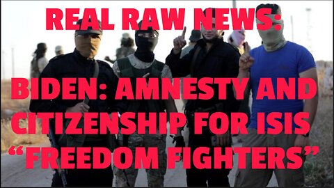 REAL RAW NEWS: BIDEN: AMNESTY AND CITIZENSHIP FOR ISIS “FREEDOM FIGHTERS”