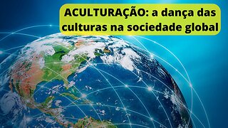 ACULTURAÇÃO: A Dança das Culturas na Sociedade Global