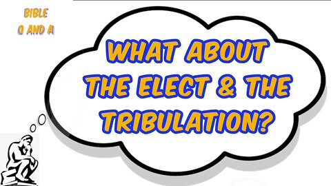 What About the Elect & The Tribulation?