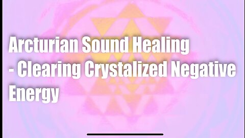 Arcturian Sound Healing – Clearing Crystalized Negative Energy