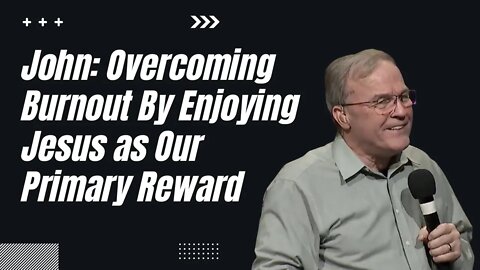 John: Overcoming Burnout By Enjoying Jesus as Our Primary Reward